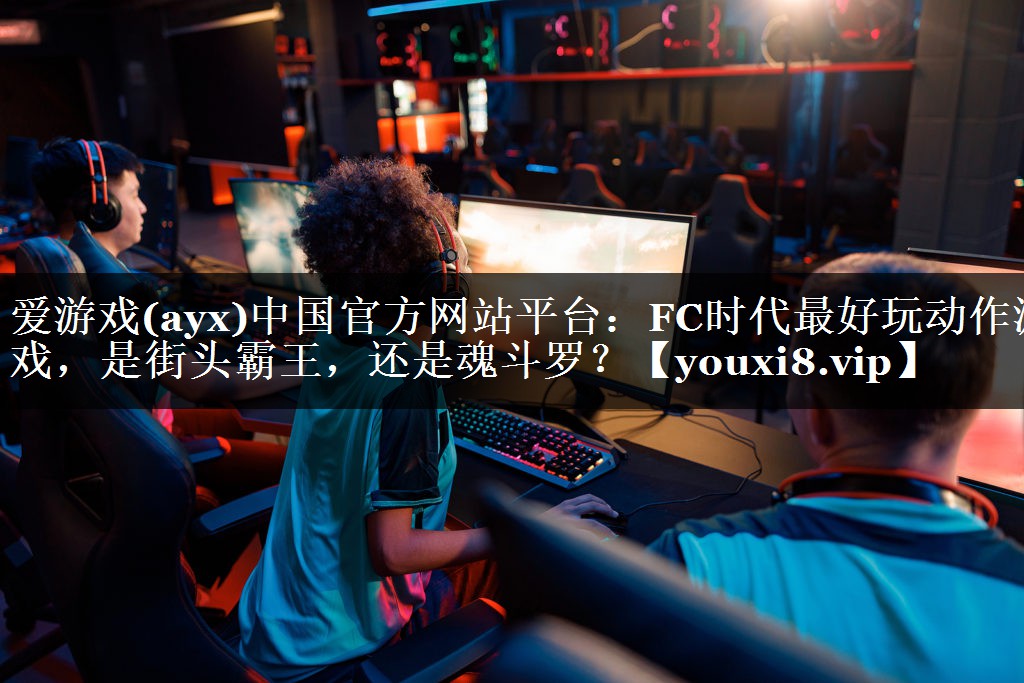 爱游戏(ayx)中国官方网站平台：FC时代最好玩动作游戏，是街头霸王，还是魂斗罗？