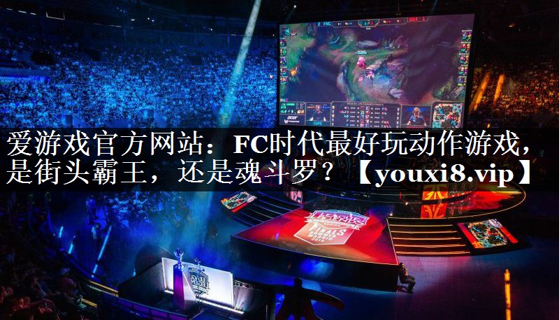 爱游戏官方网站：FC时代最好玩动作游戏，是街头霸王，还是魂斗罗？