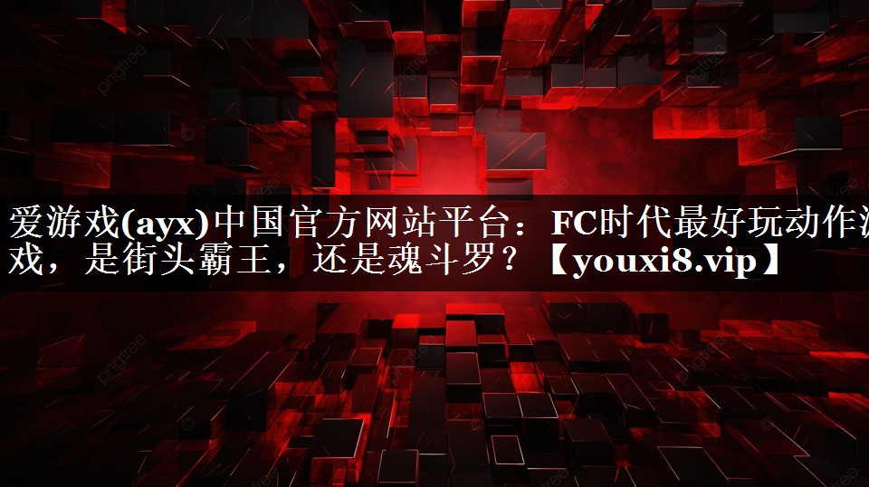爱游戏(ayx)中国官方网站平台：FC时代最好玩动作游戏，是街头霸王，还是魂斗罗？