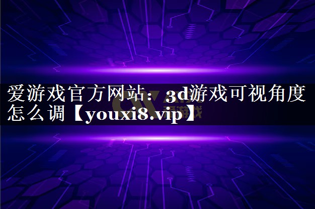 爱游戏官方网站：3d游戏可视角度怎么调