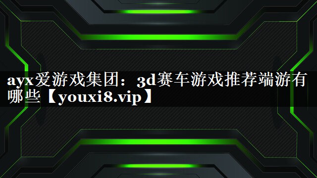 3d赛车游戏推荐端游有哪些 3d赛车游戏推荐端游有哪些