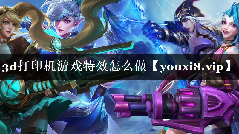 3d打印机游戏特效怎么做 3d打印机游戏特效怎么做