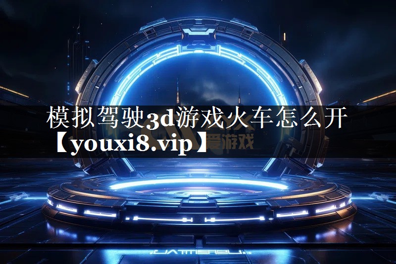 模拟驾驶3d游戏火车怎么开 模拟驾驶3d游戏火车怎么开