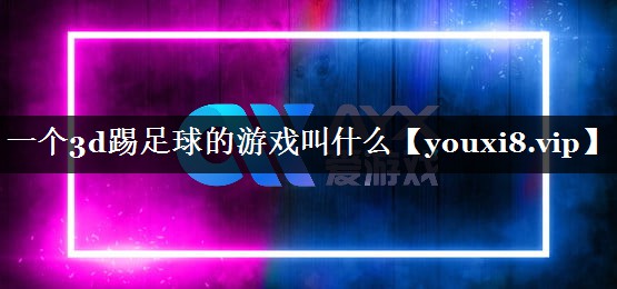 一个3d踢足球的游戏叫什么 一个3d踢足球的游戏叫什么