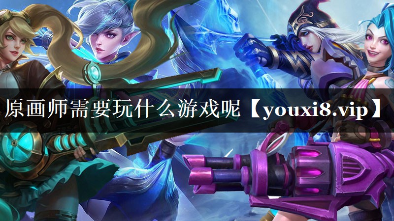 原画师需要玩什么游戏呢 原画师需要玩什么游戏呢