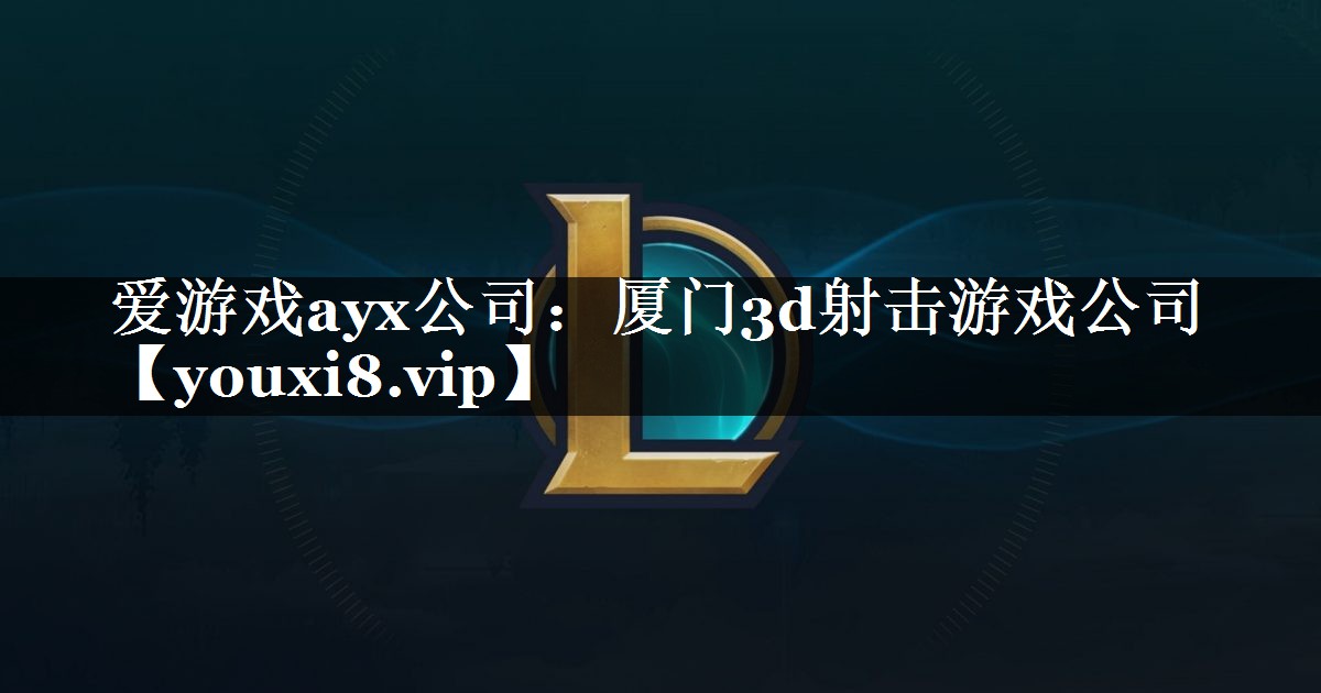 厦门3d射击游戏公司 厦门3d射击游戏公司