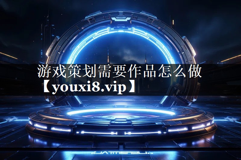 游戏策划需要作品怎么做 游戏策划需要作品怎么做