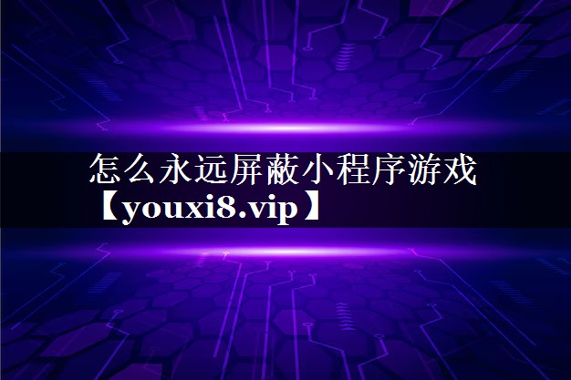 怎么永远屏蔽小程序游戏 怎么永远屏蔽小程序游戏
