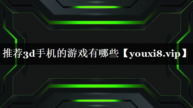 推荐3d手机的游戏有哪些 推荐3d手机的游戏有哪些