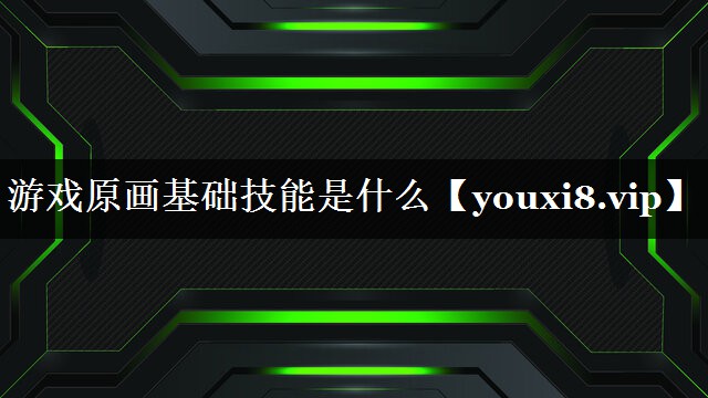 游戏原画基础技能是什么 游戏原画基础技能是什么