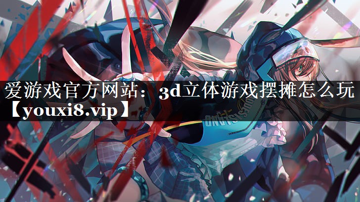 3d立体游戏摆摊怎么玩 3d立体游戏摆摊怎么玩