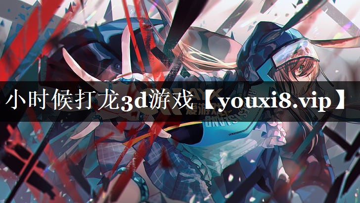 小时候打龙3d游戏 小时候打龙3d游戏