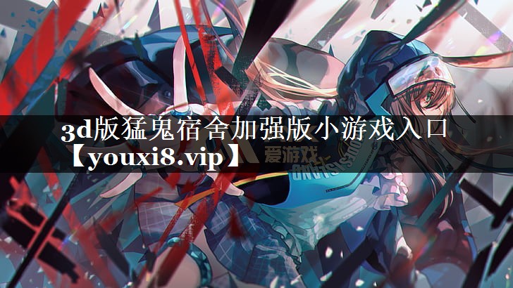 3d版猛鬼宿舍加强版小游戏入口 3d版猛鬼宿舍加强版小游戏入口