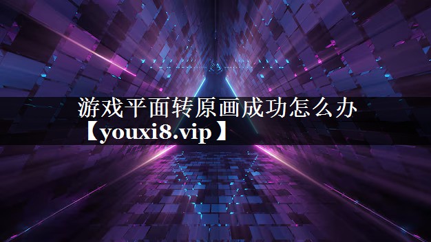 游戏平面转原画成功怎么办 游戏平面转原画成功怎么办