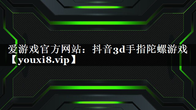 抖音3d手指陀螺游戏 抖音3d手指陀螺游戏