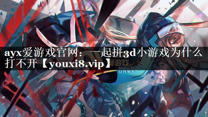一起拼3d小游戏为什么打不开 一起拼3d小游戏为什么打不开