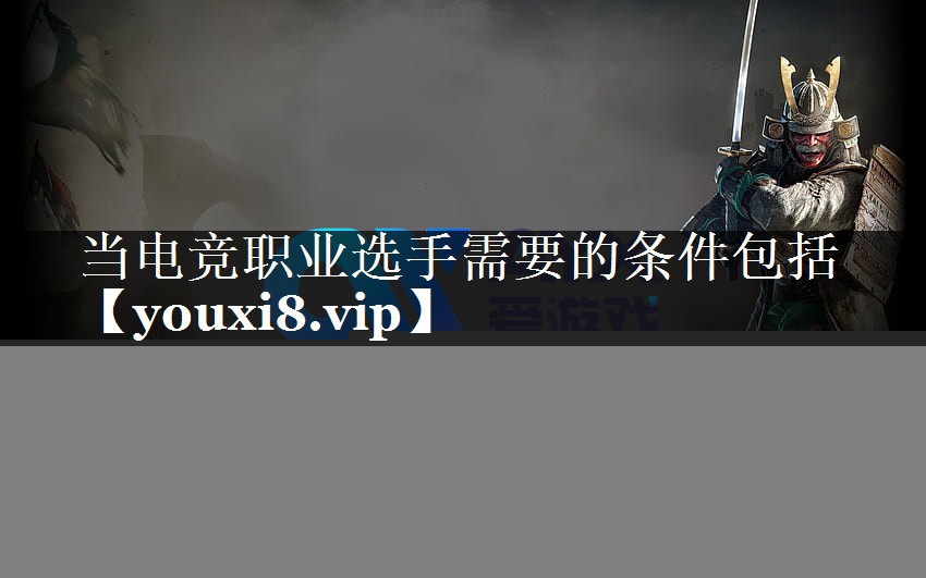 当电竞职业选手需要的条件包括 当电竞职业选手需要的条件包括