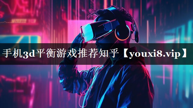 手机3d平衡游戏推荐知乎 手机3d平衡游戏推荐知乎